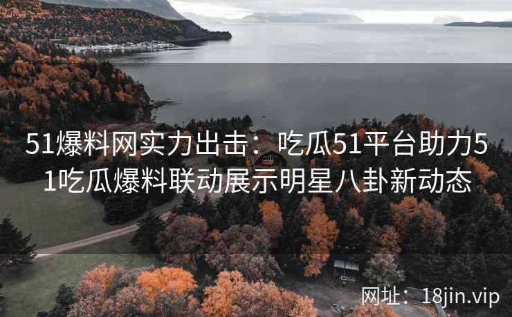 51爆料网实力出击：吃瓜51平台助力51吃瓜爆料联动展示明星八卦新动态
