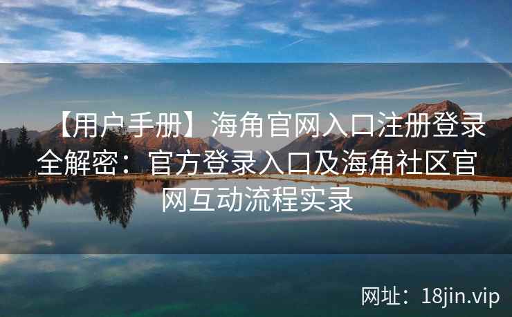 【用户手册】海角官网入口注册登录全解密：官方登录入口及海角社区官网互动流程实录