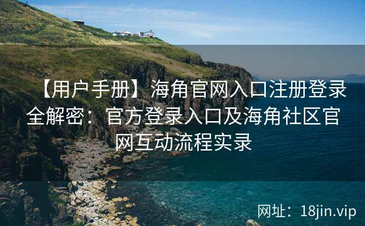 【用户手册】海角官网入口注册登录全解密：官方登录入口及海角社区官网互动流程实录
