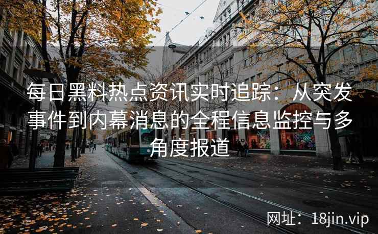 每日黑料热点资讯实时追踪：从突发事件到内幕消息的全程信息监控与多角度报道