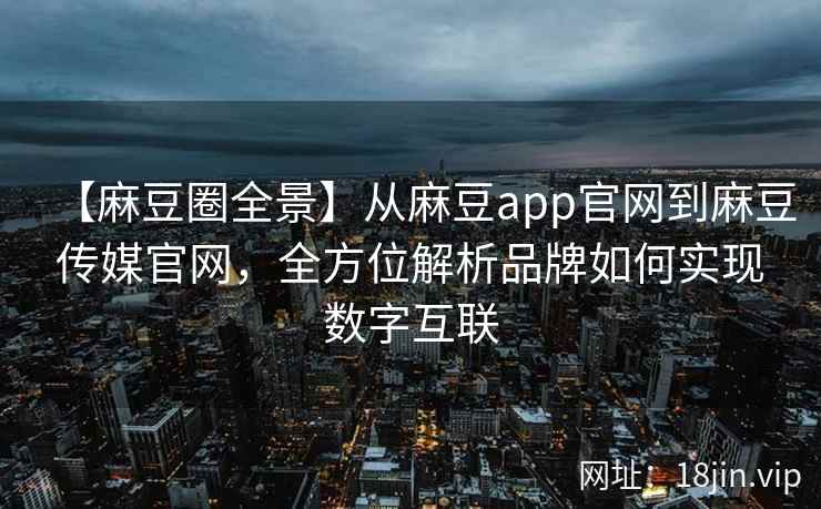 【麻豆圈全景】从麻豆app官网到麻豆传媒官网，全方位解析品牌如何实现数字互联