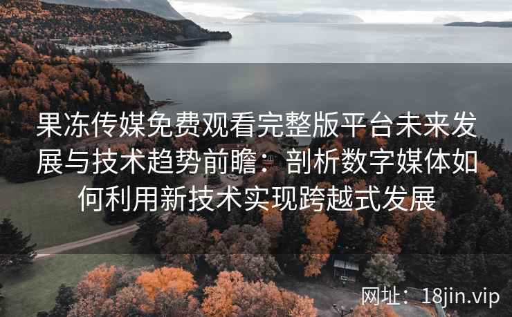 果冻传媒免费观看完整版平台未来发展与技术趋势前瞻：剖析数字媒体如何利用新技术实现跨越式发展