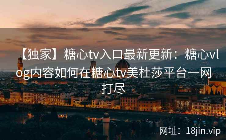 【独家】糖心tv入口最新更新：糖心vlog内容如何在糖心tv美杜莎平台一网打尽