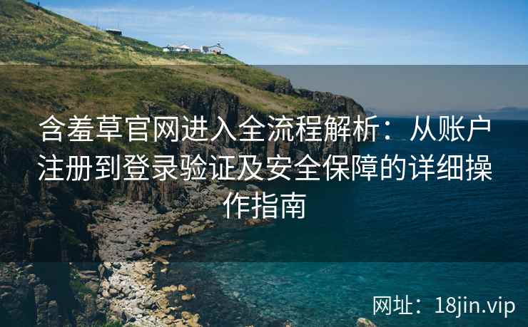 含羞草官网进入全流程解析：从账户注册到登录验证及安全保障的详细操作指南