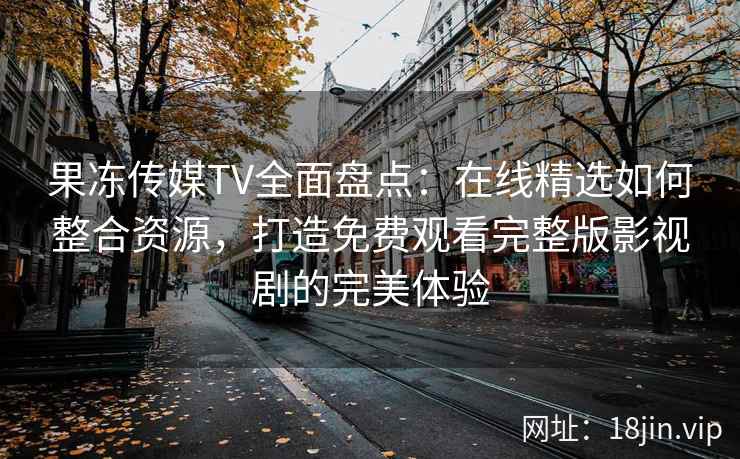 果冻传媒TV全面盘点：在线精选如何整合资源，打造免费观看完整版影视剧的完美体验