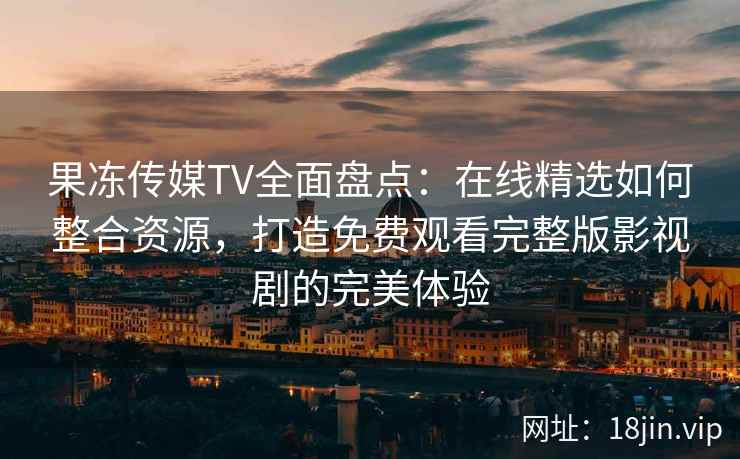 果冻传媒TV全面盘点：在线精选如何整合资源，打造免费观看完整版影视剧的完美体验