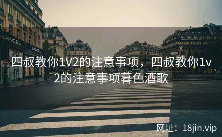 四叔教你1V2的注意事项，四叔教你1v2的注意事项暮色酒歌