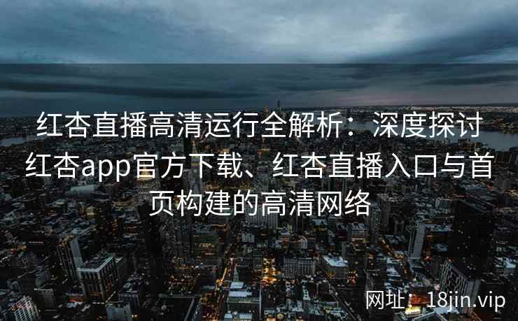 红杏直播高清运行全解析：深度探讨红杏app官方下载、红杏直播入口与首页构建的高清网络