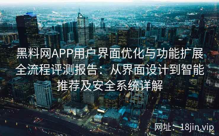 黑料网APP用户界面优化与功能扩展全流程评测报告：从界面设计到智能推荐及安全系统详解