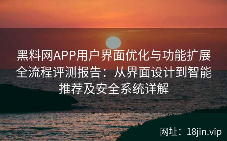 黑料网APP用户界面优化与功能扩展全流程评测报告：从界面设计到智能推荐及安全系统详解
