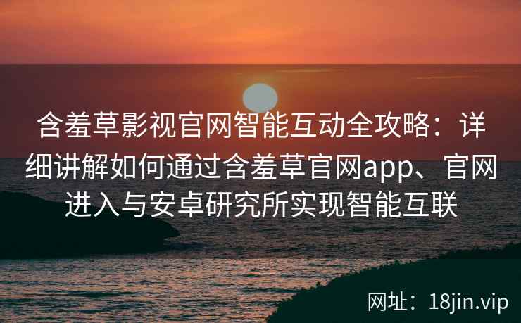 含羞草影视官网智能互动全攻略：详细讲解如何通过含羞草官网app、官网进入与安卓研究所实现智能互联