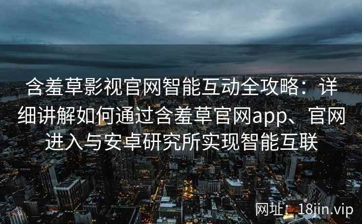 含羞草影视官网智能互动全攻略：详细讲解如何通过含羞草官网app、官网进入与安卓研究所实现智能互联