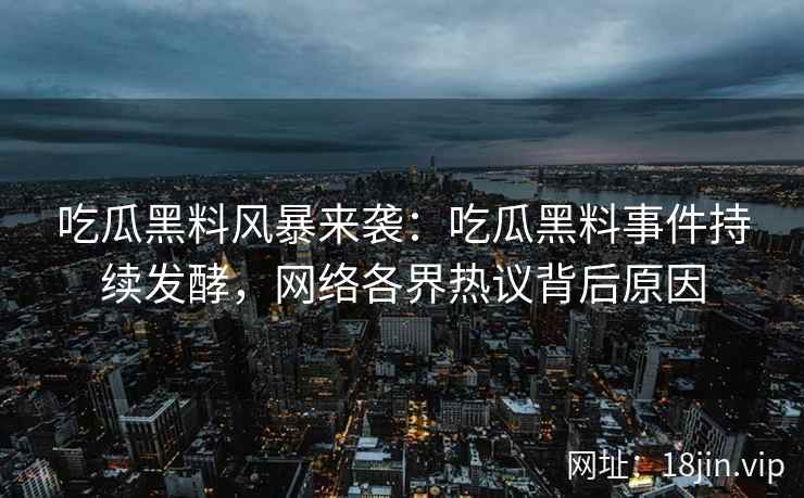 吃瓜黑料风暴来袭：吃瓜黑料事件持续发酵，网络各界热议背后原因