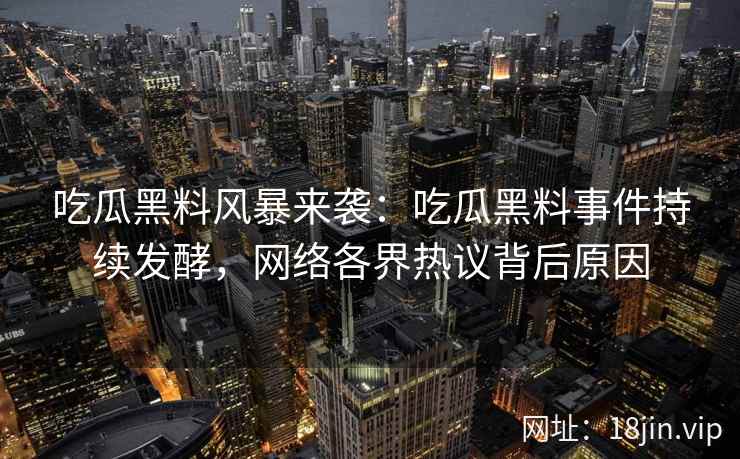 吃瓜黑料风暴来袭：吃瓜黑料事件持续发酵，网络各界热议背后原因