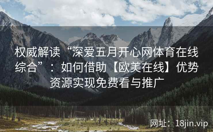 权威解读“深爱五月开心网体育在线综合”：如何借助【欧美在线】优势资源实现免费看与推广