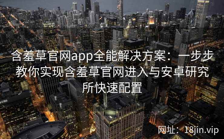 含羞草官网app全能解决方案：一步步教你实现含羞草官网进入与安卓研究所快速配置