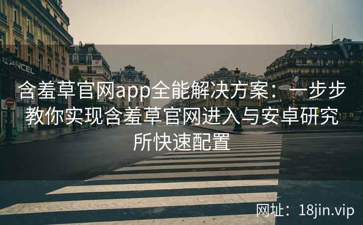 含羞草官网app全能解决方案：一步步教你实现含羞草官网进入与安卓研究所快速配置