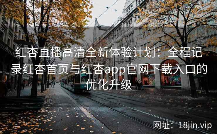 红杏直播高清全新体验计划：全程记录红杏首页与红杏app官网下载入口的优化升级