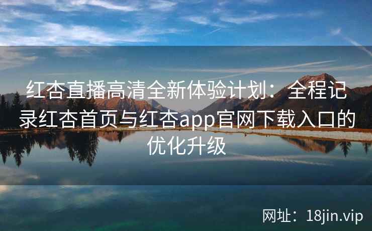 红杏直播高清全新体验计划：全程记录红杏首页与红杏app官网下载入口的优化升级