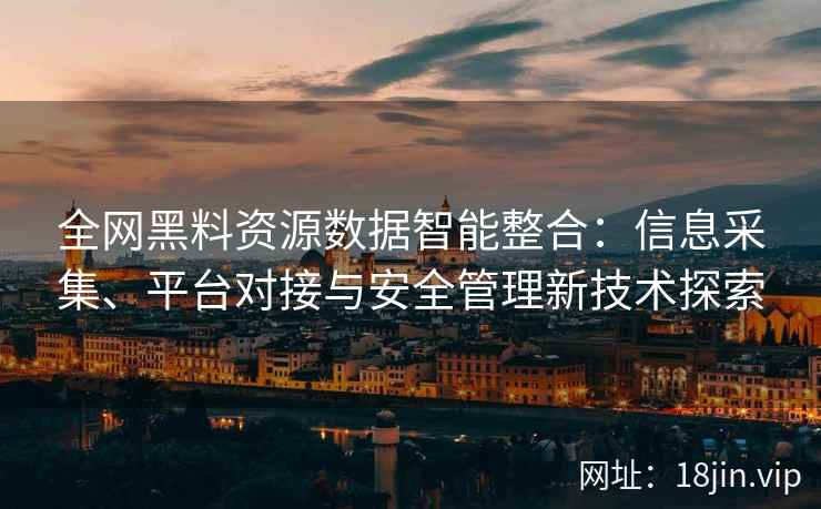 全网黑料资源数据智能整合：信息采集、平台对接与安全管理新技术探索
