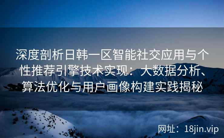深度剖析日韩一区智能社交应用与个性推荐引擎技术实现：大数据分析、算法优化与用户画像构建实践揭秘