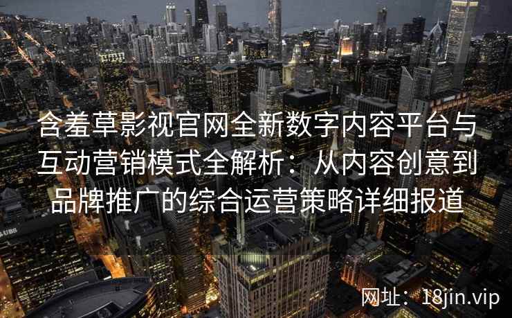 含羞草影视官网全新数字内容平台与互动营销模式全解析：从内容创意到品牌推广的综合运营策略详细报道