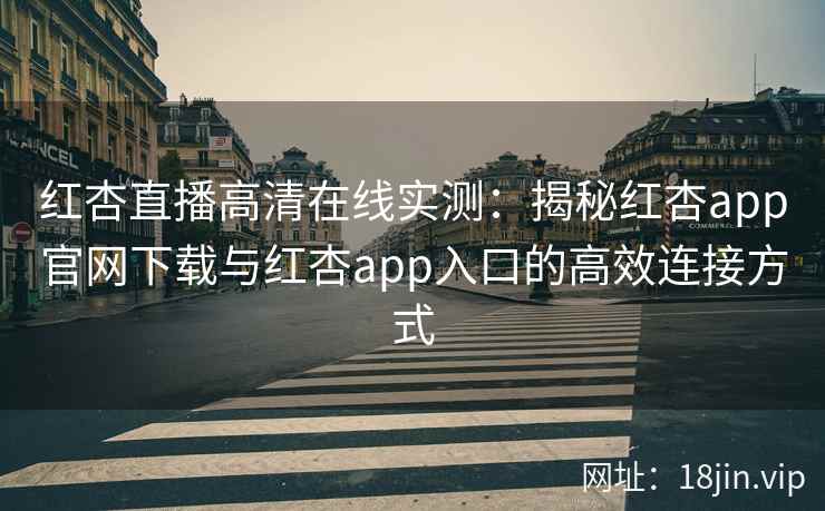 红杏直播高清在线实测：揭秘红杏app官网下载与红杏app入口的高效连接方式