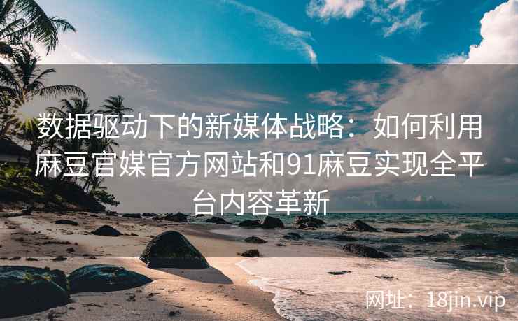 数据驱动下的新媒体战略：如何利用麻豆官媒官方网站和91麻豆实现全平台内容革新